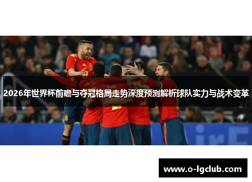 2026年世界杯前瞻与夺冠格局走势深度预测解析球队实力与战术变革