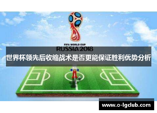 世界杯领先后收缩战术是否更能保证胜利优势分析