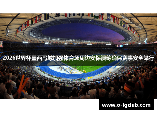 2026世界杯墨西哥城加强体育场周边安保演练确保赛事安全举行