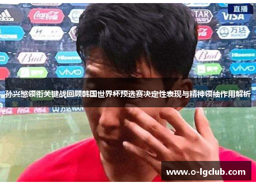 孙兴慜领衔关键战回顾韩国世界杯预选赛决定性表现与精神领袖作用解析