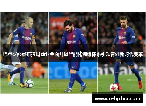 巴塞罗那宣布拉玛西亚全面升级智能化训练体系引领青训新时代变革
