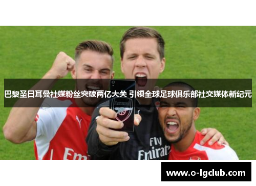 巴黎圣日耳曼社媒粉丝突破两亿大关 引领全球足球俱乐部社交媒体新纪元