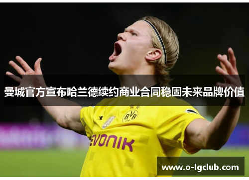 曼城官方宣布哈兰德续约商业合同稳固未来品牌价值