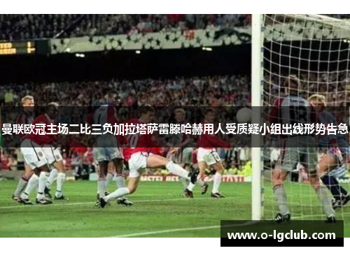 曼联欧冠主场二比三负加拉塔萨雷滕哈赫用人受质疑小组出线形势告急