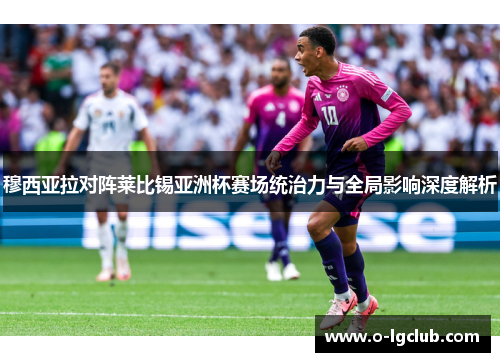 穆西亚拉对阵莱比锡亚洲杯赛场统治力与全局影响深度解析