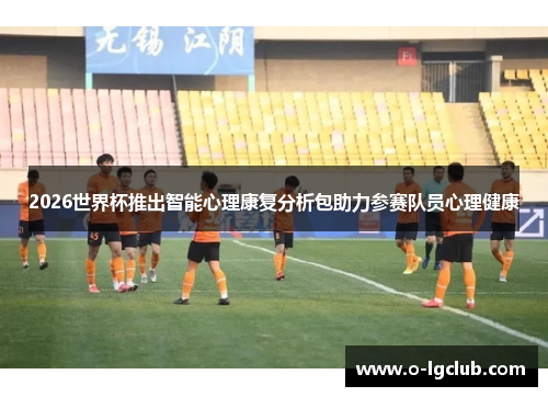 2026世界杯推出智能心理康复分析包助力参赛队员心理健康