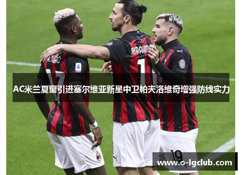 AC米兰夏窗引进塞尔维亚新星中卫帕夫洛维奇增强防线实力
