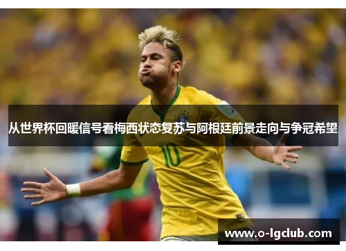 从世界杯回暖信号看梅西状态复苏与阿根廷前景走向与争冠希望