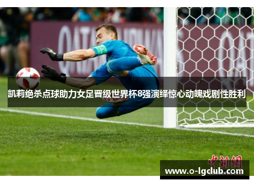 凯莉绝杀点球助力女足晋级世界杯8强演绎惊心动魄戏剧性胜利