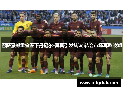 巴萨豪掷重金签下丹尼尔·莫莫引发热议 转会市场再掀波澜