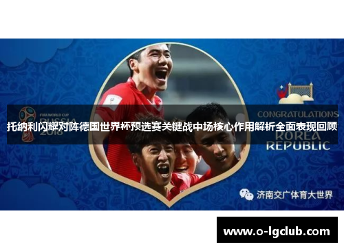 托纳利闪耀对阵德国世界杯预选赛关键战中场核心作用解析全面表现回顾