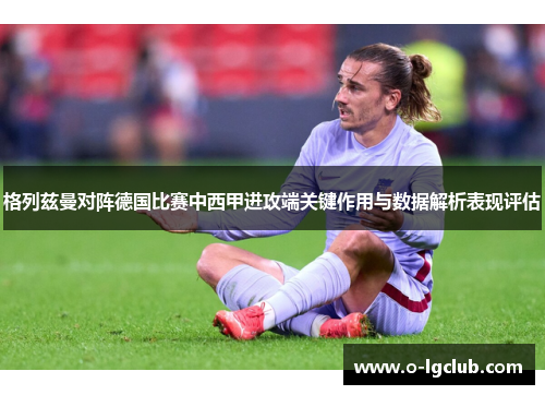 格列兹曼对阵德国比赛中西甲进攻端关键作用与数据解析表现评估