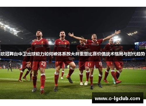 欧冠舞台中卫出球能力如何被体系放大并重塑比赛价值战术格局与时代趋势