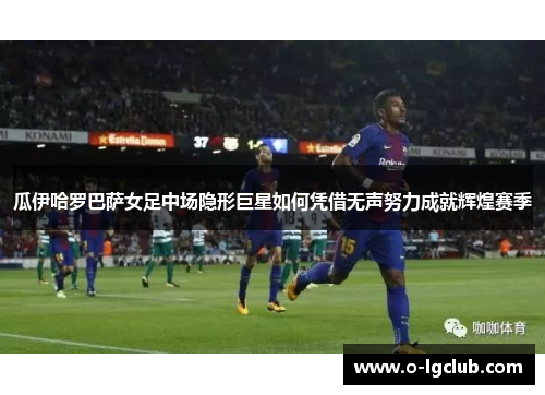 瓜伊哈罗巴萨女足中场隐形巨星如何凭借无声努力成就辉煌赛季