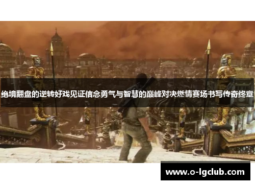 绝境翻盘的逆转好戏见证信念勇气与智慧的巅峰对决燃情赛场书写传奇终章