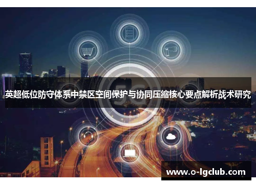 英超低位防守体系中禁区空间保护与协同压缩核心要点解析战术研究