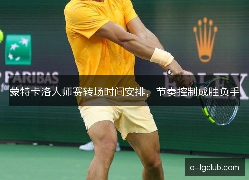 蒙特卡洛大师赛转场时间安排，节奏控制成胜负手