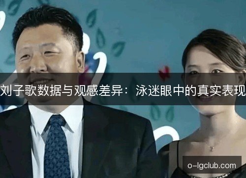 刘子歌数据与观感差异：泳迷眼中的真实表现
